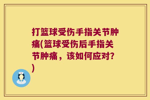 打篮球受伤手指关节肿痛(篮球受伤后手指关节肿痛,该如何应对?)