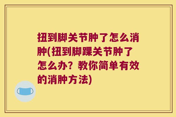 扭到脚关节肿了怎么消肿(扭到脚踝关节肿了怎么办?教你简单有效的消肿方法)