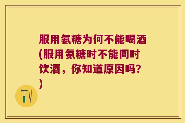 服用氨糖为何不能喝酒(服用氨糖时不能同时饮酒,你知道原因吗?)