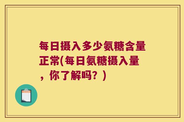 每日摄入多少氨糖含量正常(每日氨糖摄入量，你了解吗？)