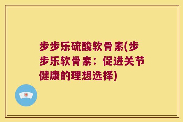 步步乐硫酸软骨素(步步乐软骨素:促进关节健康的理想选择) 步步乐硫酸软骨素(步步乐软骨素:促进关节健康的理想选择)