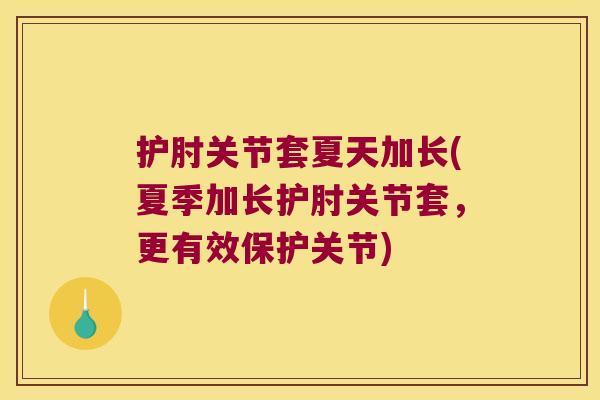 护肘关节套夏天加长(夏季加长护肘关节套，更有效保护关节)