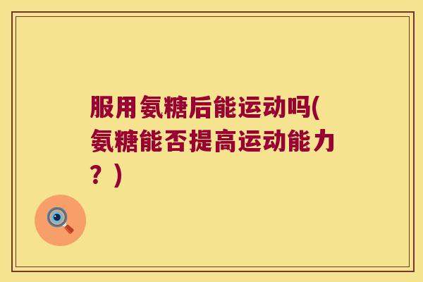 服用氨糖后能运动吗(氨糖能否提高运动能力?)