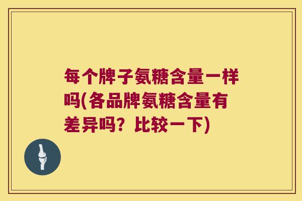 每个牌子氨糖含量一样吗(各品牌氨糖含量有差异吗?比较一下)