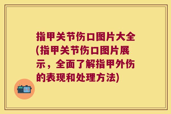 指甲关节伤口图片大全(指甲关节伤口图片展示,全面了解指甲外伤的表现和处理方法)