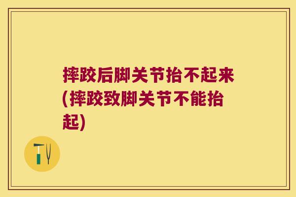 摔跤后脚关节抬不起来(摔跤致脚关节不能抬起)