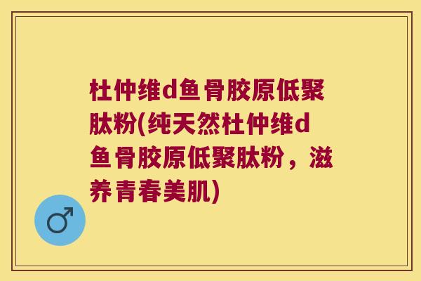 杜仲维d鱼骨胶原低聚肽粉(纯天然杜仲维d鱼骨胶原低聚肽粉,滋养青春美肌)