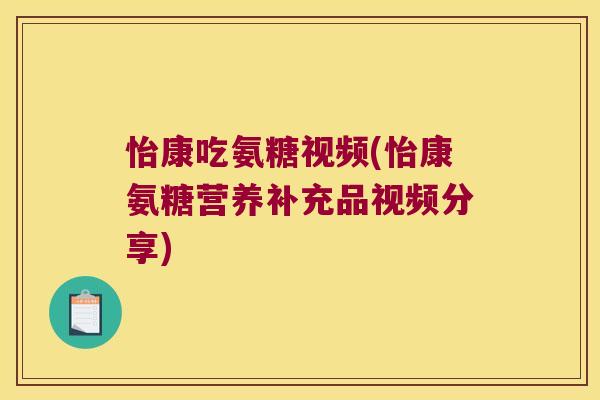 怡康吃氨糖视频(怡康氨糖营养补充品视频分享)