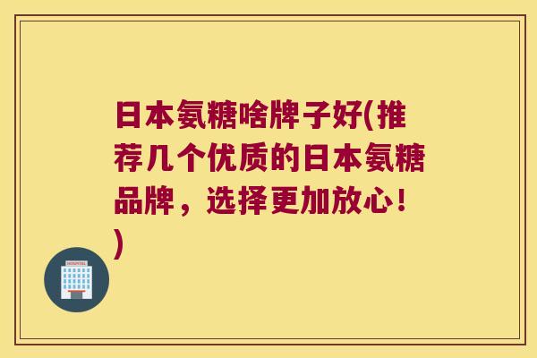 日本氨糖啥牌子好(推荐几个优质的日本氨糖品牌,选择更加放心!)