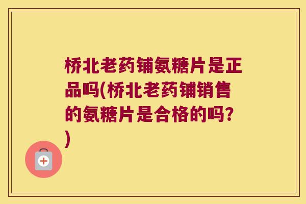 桥北老药铺氨糖片是正品吗(桥北老药铺销售的氨糖片是合格的吗?)