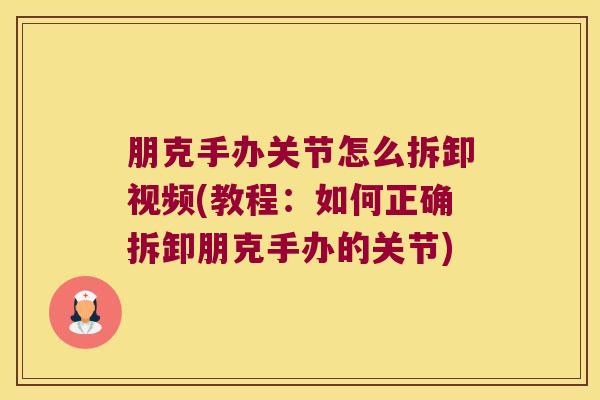 朋克手办关节怎么拆卸视频(教程:如何正确拆卸朋克手办的关节)