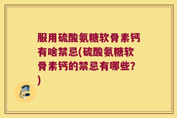 服用硫酸氨糖软骨素钙有啥禁忌(硫酸氨糖软骨素钙的禁忌有哪些?)