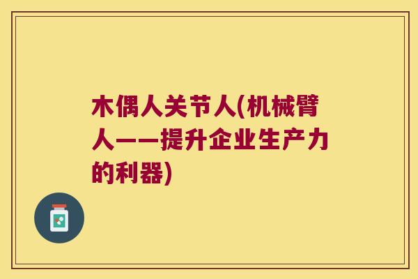 木偶人关节人(机械臂人——提升企业生产力的利器) 木偶人关节人(机械臂人——提升企业生产力的利器)