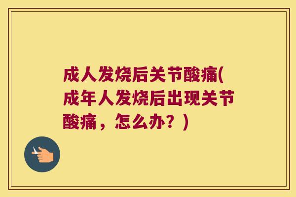 成人发烧后关节酸痛(成年人发烧后出现关节酸痛,怎么办?)