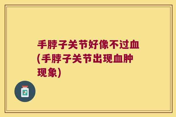手脖子关节好像不过血(手脖子关节出现血肿现象)