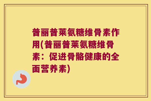 普丽普莱氨糖维骨素作用(普丽普莱氨糖维骨素:促进骨骼健康的全面营养素)