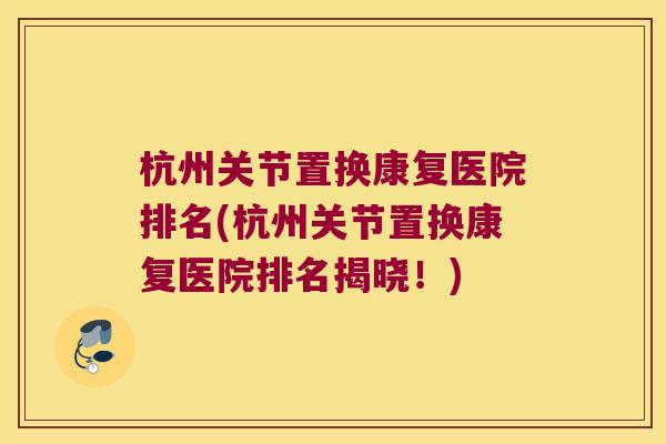 杭州关节置换康复医院排名(杭州关节置换康复医院排名揭晓!)