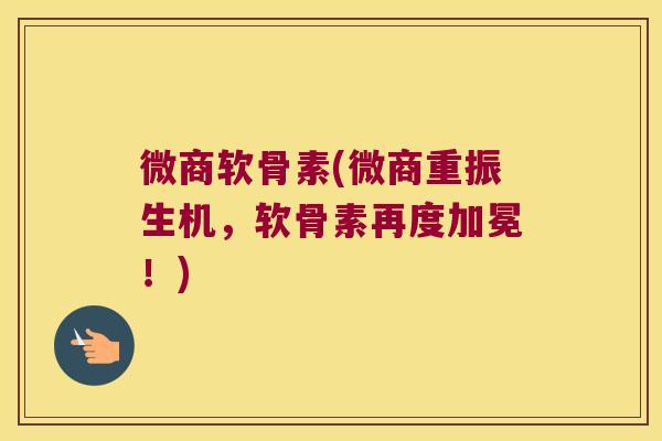 微商软骨素(微商重振生机,软骨素再度加冕!)