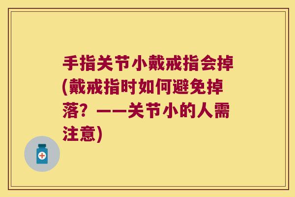 手指关节小戴戒指会掉(戴戒指时如何避免掉落?——关节小的人需注意)