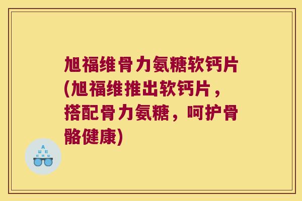 旭福维骨力氨糖软钙片(旭福维推出软钙片,搭配骨力氨糖,呵护骨骼健康)