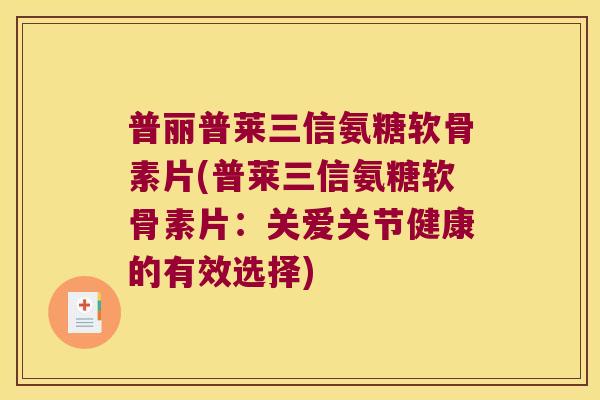 普丽普莱三信氨糖软骨素片(普莱三信氨糖软骨素片:关爱关节健康的有效选择)