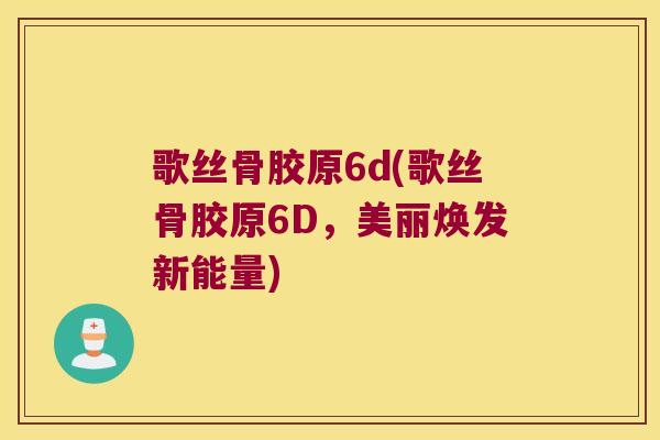 歌丝骨胶原6d(歌丝骨胶原6D,美丽焕发新能量)