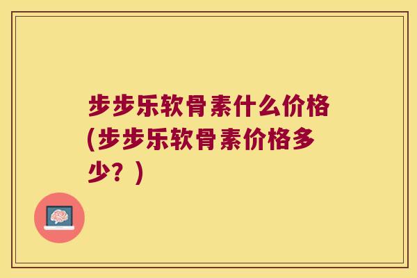 步步乐软骨素什么价格(步步乐软骨素价格多少？)