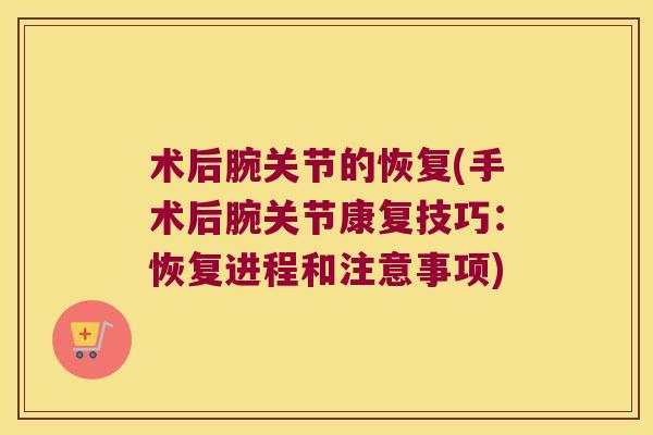 术后腕关节的恢复(手术后腕关节康复技巧:恢复进程和注意事项)
