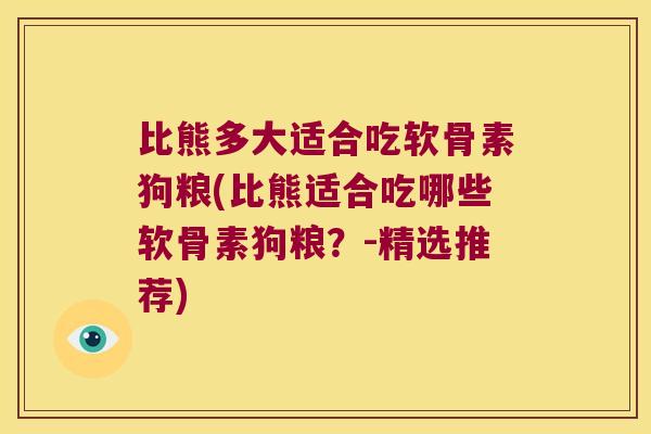 比熊多大适合吃软骨素狗粮(比熊适合吃哪些软骨素狗粮?-精选推荐)