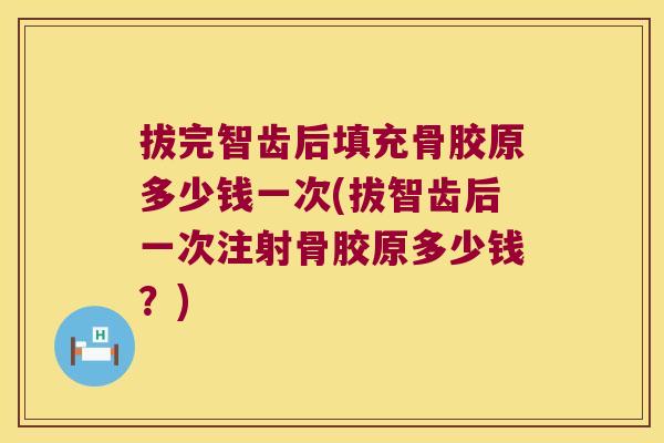 拔完智齿后填充骨胶原多少钱一次(拔智齿后一次注射骨胶原多少钱?)