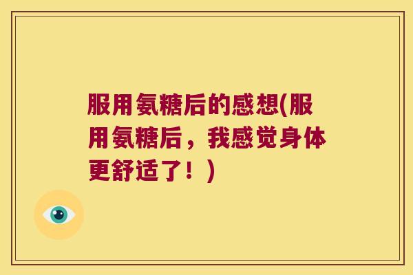 服用氨糖后的感想(服用氨糖后,我感觉身体更舒适了!)