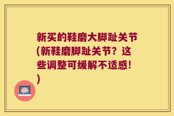 新买的鞋磨大脚趾关节(新鞋磨脚趾关节?这些调整可缓解不适感!)