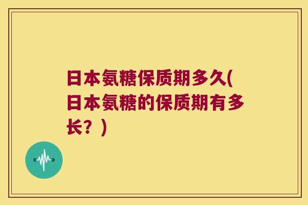 日本氨糖保质期多久(日本氨糖的保质期有多长?)
