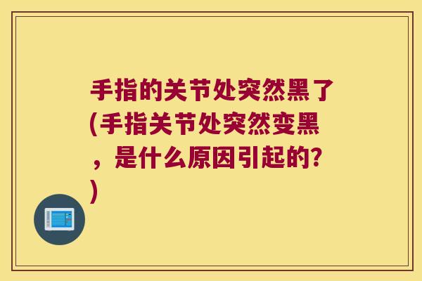 手指的关节处突然黑了(手指关节处突然变黑,是什么原因引起的?)