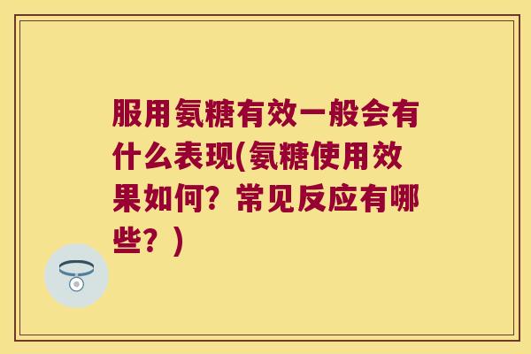 服用氨糖有效一般会有什么表现(氨糖使用效果如何?常见反应有哪些?)