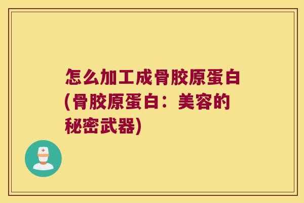 怎么加工成骨胶原蛋白(骨胶原蛋白:美容的秘密武器)