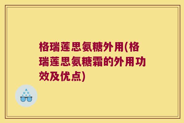 格瑞莲思氨糖外用(格瑞莲思氨糖霜的外用功效及优点)