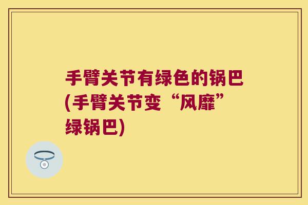 手臂关节有绿色的锅巴(手臂关节变“风靡”绿锅巴)