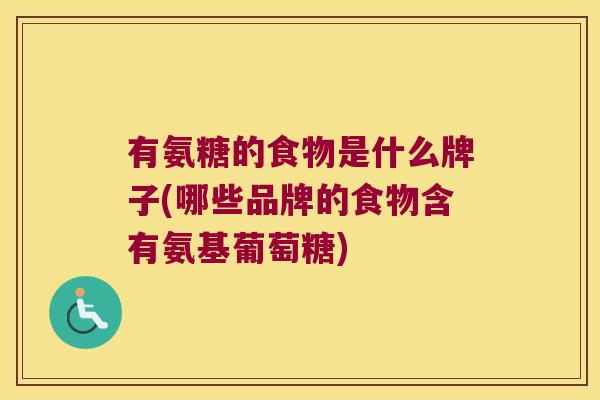有氨糖的食物是什么牌子(哪些品牌的食物含有氨基葡萄糖)