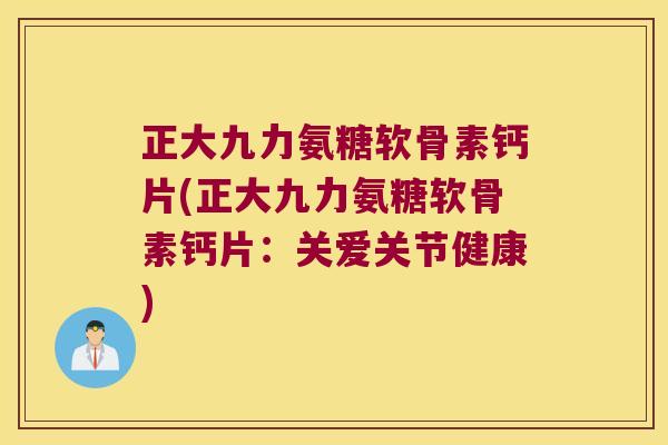正大九力氨糖软骨素钙片(正大九力氨糖软骨素钙片:关爱关节健康)