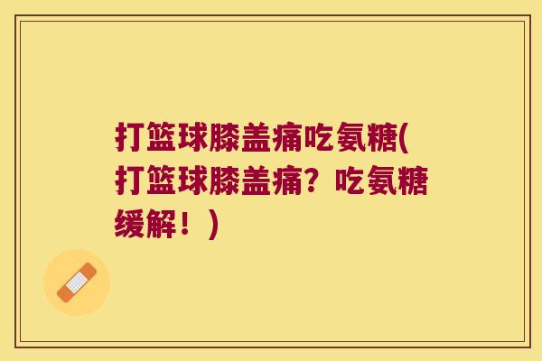 打篮球膝盖痛吃氨糖(打篮球膝盖痛?吃氨糖缓解!)