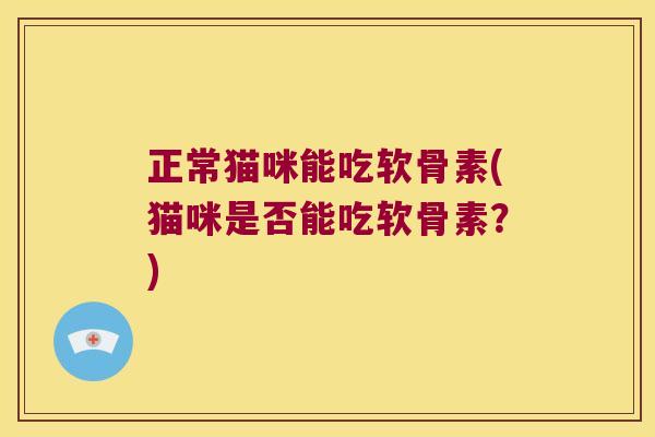正常猫咪能吃软骨素(猫咪是否能吃软骨素?)