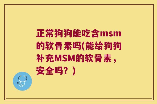 正常狗狗能吃含msm的软骨素吗(能给狗狗补充MSM的软骨素，安全吗？)