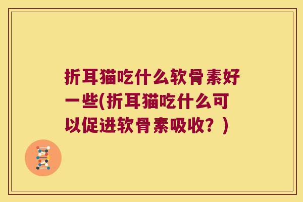 折耳猫吃什么软骨素好一些(折耳猫吃什么可以促进软骨素吸收?)