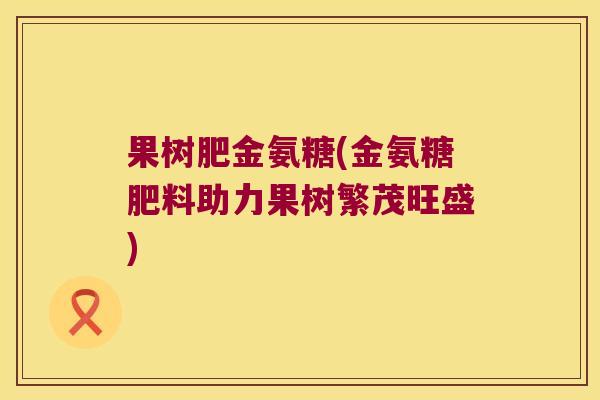 果树肥金氨糖(金氨糖肥料助力果树繁茂旺盛)