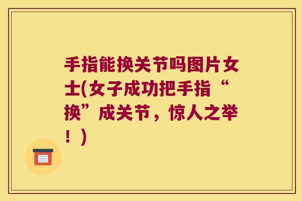 手指能换关节吗图片女士(女子成功把手指“换”成关节,惊人之举!)