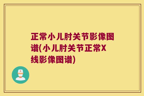 正常小儿肘关节影像图谱(小儿肘关节正常X线影像图谱)