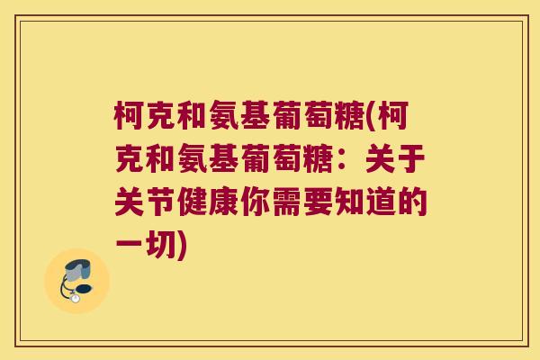柯克和氨基葡萄糖(柯克和氨基葡萄糖:关于关节健康你需要知道的一切)
