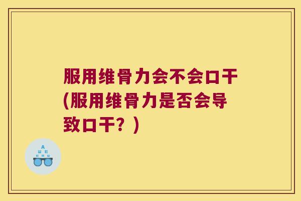 服用维骨力会不会口干(服用维骨力是否会导致口干?)