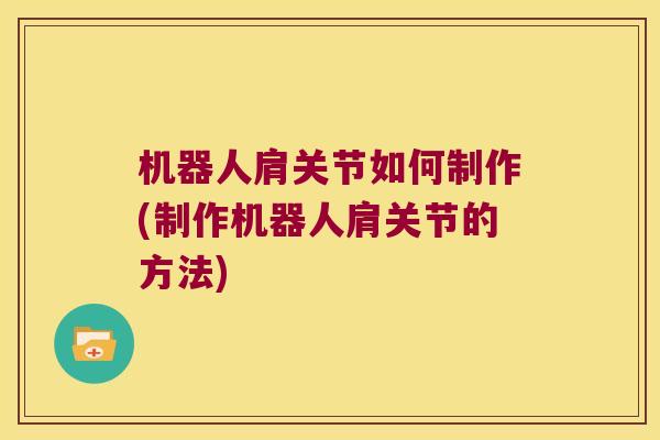 机器人肩关节如何制作(制作机器人肩关节的方法)